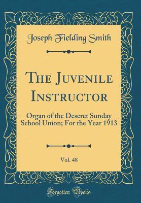 Read The Juvenile Instructor, Vol. 48: Organ of the Deseret Sunday School Union; For the Year 1913 (Classic Reprint) - Joseph Fielding Smith | PDF