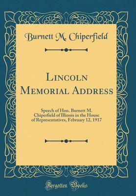 Full Download Lincoln Memorial Address: Speech of Hon. Burnett M. Chiperfield of Illinois in the House of Representatives, February 12, 1917 (Classic Reprint) - Burnett M Chiperfield file in PDF
