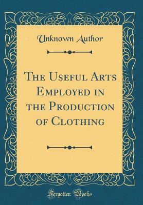 Download The Useful Arts Employed in the Production of Clothing (Classic Reprint) - Unknown | ePub