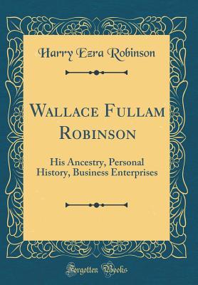 Full Download Wallace Fullam Robinson: His Ancestry, Personal History, Business Enterprises (Classic Reprint) - Harry Ezra Robinson | ePub