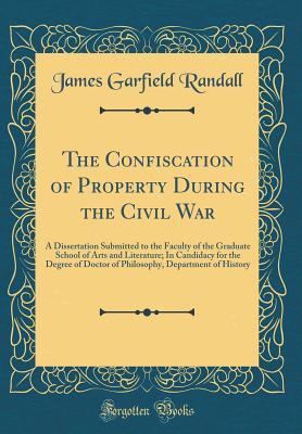Read Online The Confiscation of Property During the Civil War: A Dissertation Submitted to the Faculty of the Graduate School of Arts and Literature; In Candidacy for the Degree of Doctor of Philosophy, Department of History (Classic Reprint) - James Garfield Randall file in ePub