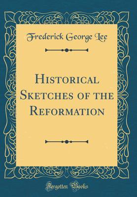 Read Historical Sketches of the Reformation (Classic Reprint) - Frederick George Lee | PDF