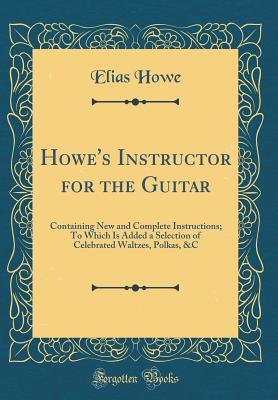 Read Online Howe's Instructor for the Guitar: Containing New and Complete Instructions; To Which Is Added a Selection of Celebrated Waltzes, Polkas, &c (Classic Reprint) - Elias Howe file in ePub