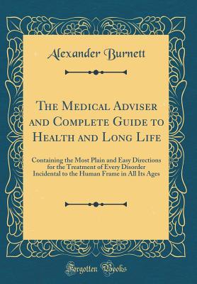 Download The Medical Adviser and Complete Guide to Health and Long Life: Containing the Most Plain and Easy Directions for the Treatment of Every Disorder Incidental to the Human Frame in All Its Ages (Classic Reprint) - ALEXANDER BURNETT file in PDF