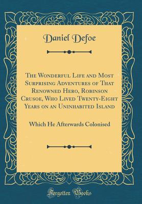 Read Online The Wonderful Life and Most Surprising Adventures of That Renowned Hero, Robinson Crusoe, Who Lived Twenty-Eight Years on an Uninhabited Island: Which He Afterwards Colonised - Daniel Defoe | PDF