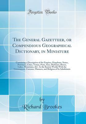 Read Online The General Gazetteer, or Compendious Geographical Dictionary, in Miniature: Containing a Description of the Empires, Kingdoms, States, Provinces, Cities, Towns, Ports, Seas, Harbours, Rivers, Lakes, Mountains, &c. in the Known World; With the Government - Richard Brookes | PDF