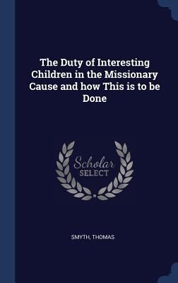 Read The Duty of Interesting Children in the Missionary Cause and How This Is to Be Done - Smyth Thomas file in ePub