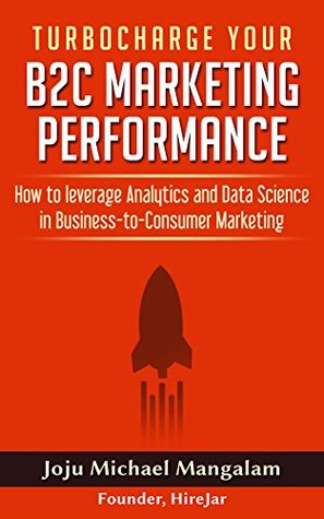 Read Turbocharge Your B2C Marketing Performance: How to leverage Analytics and Data Science in Business-to-Consumer Marketing - Joju Michael Mangalam | ePub