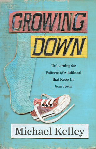 Full Download Growing Down: Unlearning the Patterns of Adulthood that Keep Us from Jesus - Michael Kelley file in ePub