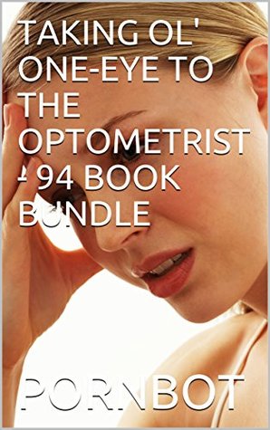 Full Download TAKING OL' ONE-EYE TO THE OPTOMETRIST - 94 BOOK BUNDLE - Pornbot file in ePub