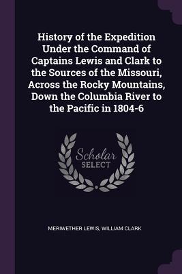 Full Download History of the Expedition Under the Command of Captains Lewis and Clark to the Sources of the Missouri, Across the Rocky Mountains, Down the Columbia River to the Pacific in 1804-6 - Meriwether Lewis | ePub