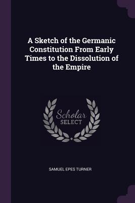 Download A Sketch of the Germanic Constitution from Early Times to the Dissolution of the Empire - Samuel Epes Turner file in PDF