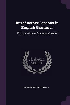 Read Introductory Lessons in English Grammar: For Use in Lower Grammar Classes - William Henry Maxwell | ePub