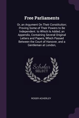 Download Free Parliaments: Or, an Argument on Their Constitution; Proving Some of Their Powers to Be Independent. to Which Is Added, an Appendix, Containing Several Original Letters and Papers, Which Passed Between the Court of Hanover, and a Gentleman at London - Roger Acherley file in ePub