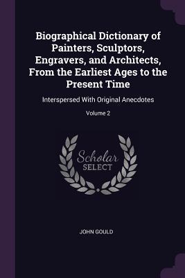 Full Download Biographical Dictionary of Painters, Sculptors, Engravers, and Architects, from the Earliest Ages to the Present Time: Interspersed with Original Anecdotes; Volume 2 - John Gould file in ePub