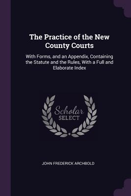 Full Download The Practice of the New County Courts: With Forms, and an Appendix, Containing the Statute and the Rules, with a Full and Elaborate Index - John Frederick Archbold file in PDF