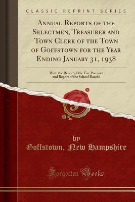 Read Annual Reports of the Selectmen, Treasurer and Town Clerk of the Town of Goffstown for the Year Ending January 31, 1938: With the Report of the Fire Precinct and Report of the School Boards (Classic Reprint) - Goffstown New Hampshire file in ePub