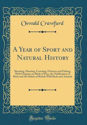 Download A Year of Sport and Natural History: Shooting, Hunting, Coursing, Falconry and Fishing, with Chapters on Birds of Prey, the Nidification of Birds and the Habits of British Wild Birds and Animals (Classic Reprint) - Oswald Crawfurd | PDF