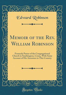 Full Download Memoir of the Rev. William Robinson: Formerly Pastor of the Congregational Church in Southington, Conn;, with Some Account of His Ancestors in This Country (Classic Reprint) - Edward Robinson | PDF