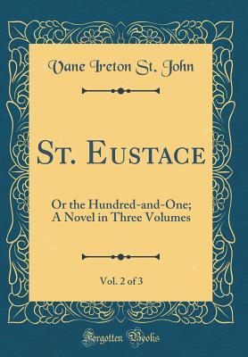 Read St. Eustace, Vol. 2 of 3: Or the Hundred-And-One; A Novel in Three Volumes (Classic Reprint) - Vane Ireton St John | ePub