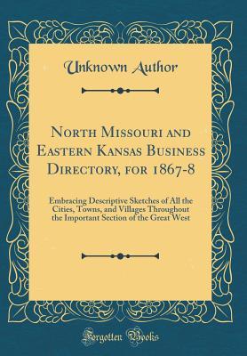 Download North Missouri and Eastern Kansas Business Directory, for 1867-8: Embracing Descriptive Sketches of All the Cities, Towns, and Villages Throughout the Important Section of the Great West (Classic Reprint) - Unknown | PDF