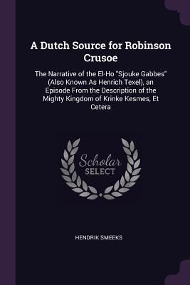 Read Online A Dutch Source for Robinson Crusoe: The Narrative of the El-Ho Sjouke Gabbes (Also Known as Henrich Texel), an Episode from the Description of the Mighty Kingdom of Krinke Kesmes, Et Cetera - Hendrik Smeeks file in PDF
