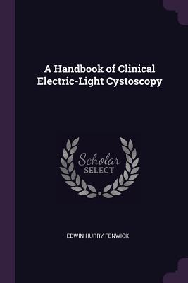 Read Online A Handbook of Clinical Electric-Light Cystoscopy - Edwin Hurry Fenwick | PDF