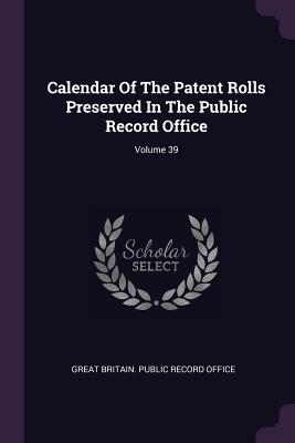 Read Calendar of the Patent Rolls Preserved in the Public Record Office; Volume 39 - Great Britain Public Record Office | ePub
