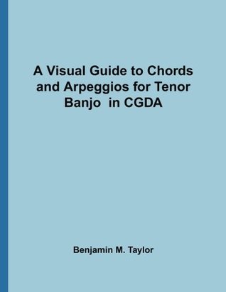 Read Online A Visual Guide to Chords and Arpeggios for Tenor Banjo in CGDA: A Reference Text for Classical, Blues and Jazz Chords/Arpeggios (Fingerboard Chord  on Stringed Instruments) (Volume 38) - Benjamin M. Taylor file in ePub