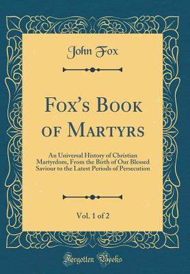 Full Download Fox's Book of Martyrs, Vol. 1 of 2: An Universal History of Christian Martyrdom, from the Birth of Our Blessed Saviour to the Latest Periods of Persecution (Classic Reprint) - John Fox file in ePub