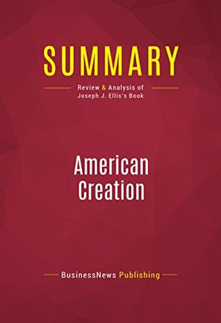 Read Online Summary: American Creation: Review and Analysis of Joseph J. Ellis's Book - BusinessNews Publishing | PDF