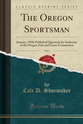 Read The Oregon Sportsman, Vol. 6: January, 1918; Published Quarterly by Authority of the Oregon Fish and Game Commission (Classic Reprint) - Calr D Shoemaker | PDF