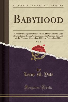 Read Online Babyhood, Vol. 2: A Monthly Magazine for Mothers, Devoted to the Care of Infants and Young Children, and the General Interests of the Nursery; December, 1885, to November, 1886 (Classic Reprint) - Leroy M Yale file in PDF