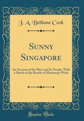 Full Download Sunny Singapore: An Account of the Place and Its People, with a Sketch of the Results of Missionary Work (Classic Reprint) - J a Bethune Cook file in ePub