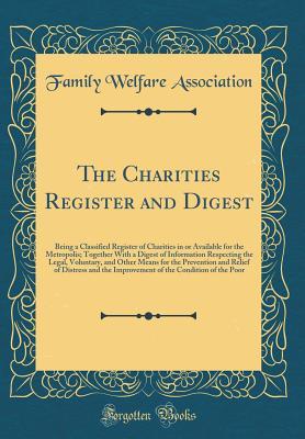 Read Online The Charities Register and Digest: Being a Classified Register of Charities in or Available for the Metropolis; Together with a Digest of Information Respecting the Legal, Voluntary, and Other Means for the Prevention and Relief of Distress and the Improv - Family welfare association | PDF
