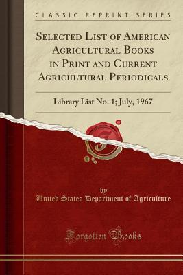 Read Selected List of American Agricultural Books in Print and Current Agricultural Periodicals: Library List No. 1; July, 1967 (Classic Reprint) - U.S. Department of Agriculture | ePub