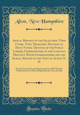 Download Annual Reports of the Selectmen, Town Clerk, Town Treasurer, Trustees of Trust Funds, Trustees of the Public Library, Commissioners of the Lighting Precinct, Water Commissioners and the School Report of the Town of Alton, N. H: For the Financial Year Endi - Alton New Hampshire | ePub
