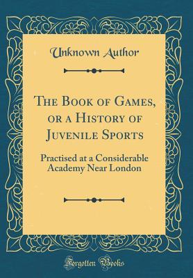 Read Online The Book of Games; or, A History of Juvenile Sports, Practised at a Considerable Academy near London - Anonymous file in PDF
