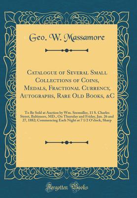 Download Catalogue of Several Small Collections of Coins, Medals, Fractional Currency, Autographs, Rare Old Books, &c: To Be Sold at Auction by Wm. Seemuller, 11 S. Charles Street, Baltimore, MD., on Thursday and Friday, Jan. 26 and 27, 1882; Commencing Each Night - Geo W Massamore file in PDF