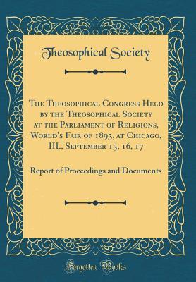 Read Online The Theosophical Congress Held by the Theosophical Society at the Parliament of Religions, World's Fair of 1893, at Chicago, III., September 15, 16, 17: Report of Proceedings and Documents (Classic Reprint) - Theosophical Society | ePub
