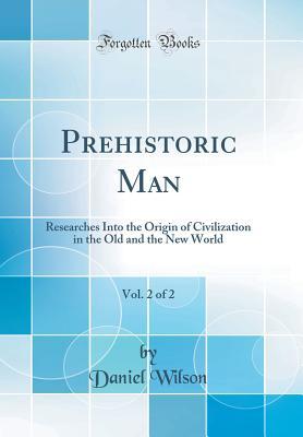 Full Download Prehistoric Man, Vol. 2 of 2: Researches Into the Origin of Civilization in the Old and the New World (Classic Reprint) - Daniel Wilson | PDF