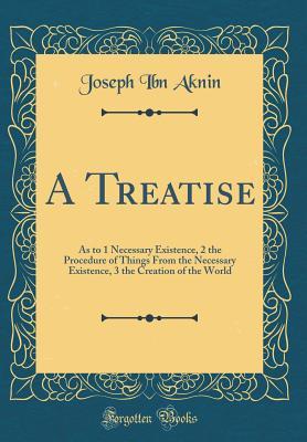 Read Online A Treatise: As to 1 Necessary Existence, 2 the Procedure of Things from the Necessary Existence, 3 the Creation of the World (Classic Reprint) - Joseph Ibn Aknin | ePub