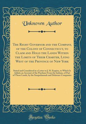 Read Online The Right Governor and the Company, of the Colony of Connecticut, to Claim and Hold the Lands Within the Limits of Their Charter, Lying West of the Province of New York: Stated and Considered in a Letter to J. H. Esquire, to Which Is Added, an Account of - Unknown | ePub