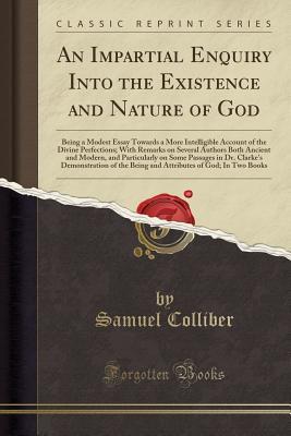 Read An Impartial Enquiry Into the Existence and Nature of God: Being a Modest Essay Towards a More Intelligible Account of the Divine Perfections; With Remarks on Several Authors Both Ancient and Modern, and Particularly on Some Passages in Dr. Clarke's Demon - Samuel Colliber | ePub