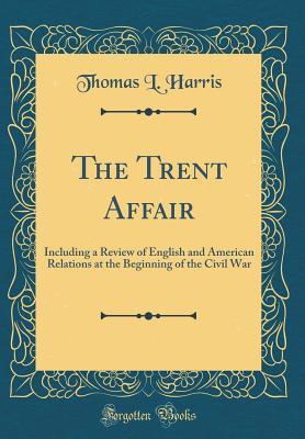 Read The Trent Affair: Including a Review of English and American Relations at the Beginning of the Civil War (Classic Reprint) - Thomas Le Grand Harris | ePub
