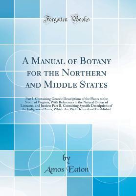 Full Download A Manual of Botany for the Northern and Middle States: Part I, Containing Generic Descriptions of the Plants to the North of Virginia, with References to the Natural Orders of Linnaeus, and Jussieu; Part II, Containing Specific Descriptions of the Indigen - Amos Eaton | ePub