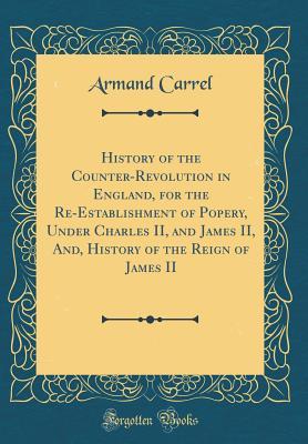 Read History of the Counter-Revolution in England, for the Re-Establishment of Popery, Under Charles II, and James II, And, History of the Reign of James II (Classic Reprint) - Armand Carrel file in ePub