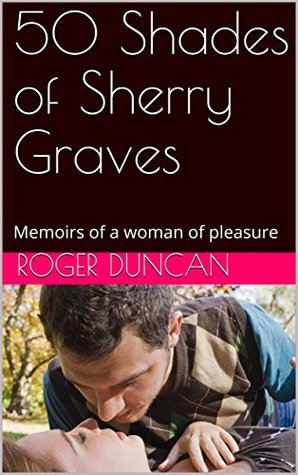 Full Download 50 Shades of Sherry Graves: Memoirs of a woman of pleasure (Erotic Heights Book 1) - Roger Duncan file in PDF