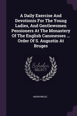 Download A Daily Exercise and Devotionis for the Young Ladies, and Gentlewomen Pensioners at the Monastery of the English Canonesses  Order of S. Augustin at Bruges - Anonymous file in ePub