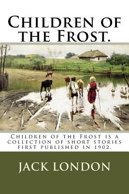 Download Children of the Frost.: Children of the Frost Is a Collection of Short Stories First Published in 1902. - Jack London file in PDF